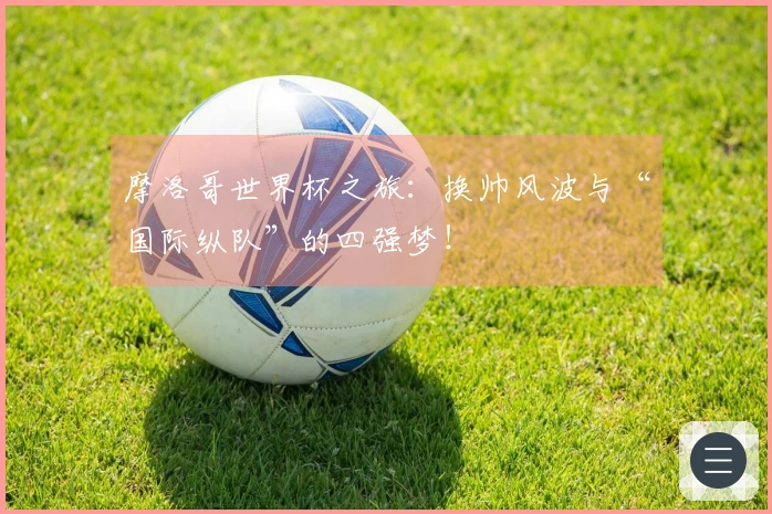 摩洛哥世界杯之旅：换帅风波与“国际纵队”的四强梦！