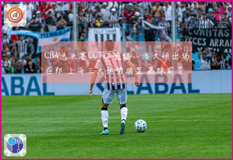 CBA总决赛CCTV5直播,洛夫顿出场在即 上海三大优势明显 赢球前景乐观